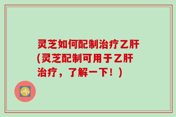 灵芝如何配制(灵芝配制可用于,了解一下!) 灵芝如何配制(灵芝配制可用于,了解一下!)