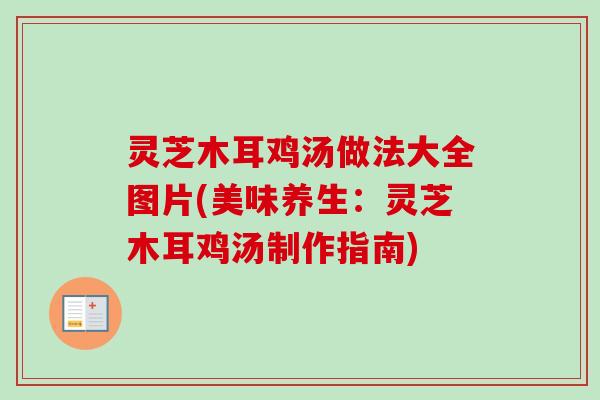 灵芝木耳鸡汤做法大全图片(美味养生:灵芝木耳鸡汤制作指南) 灵芝木耳鸡汤做法大全图片(美味养生:灵芝木耳鸡汤制作指南)