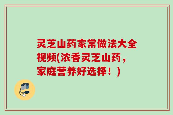 灵芝山药家常做法大全视频(浓香灵芝山药，家庭营养好选择！)