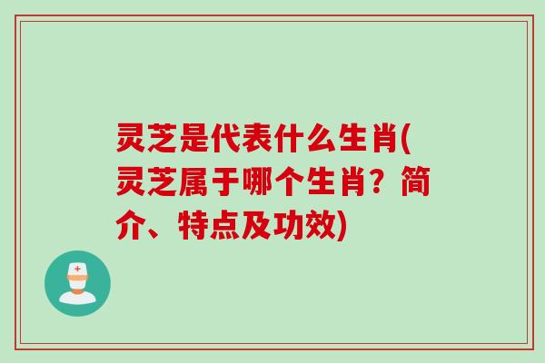 灵芝是代表什么生肖(灵芝属于哪个生肖？简介、特点及功效)