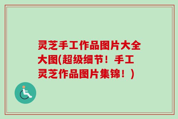 灵芝手工作品图片大全大图(超级细节！手工灵芝作品图片集锦！)