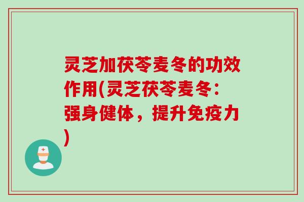 灵芝加茯苓麦冬的功效作用(灵芝茯苓麦冬：强身健体，提升免疫力)
