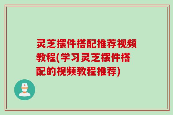 灵芝摆件搭配推荐视频教程(学习灵芝摆件搭配的视频教程推荐)
