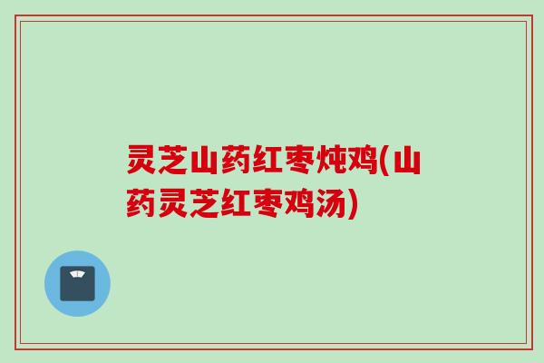 灵芝山药红枣炖鸡(山药灵芝红枣鸡汤) 灵芝山药红枣炖鸡(山药灵芝红枣鸡汤)