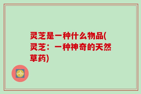灵芝是一种什么物品(灵芝：一种神奇的天然草药)