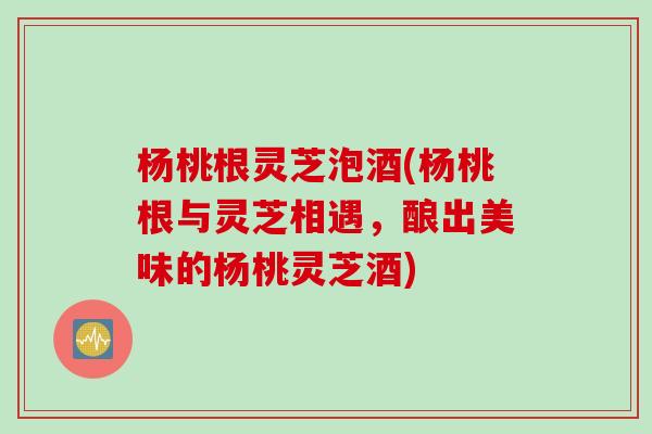 杨桃根灵芝泡酒(杨桃根与灵芝相遇,酿出美味的杨桃灵芝酒) 杨桃根灵芝泡酒(杨桃根与灵芝相遇,酿出美味的杨桃灵芝酒)
