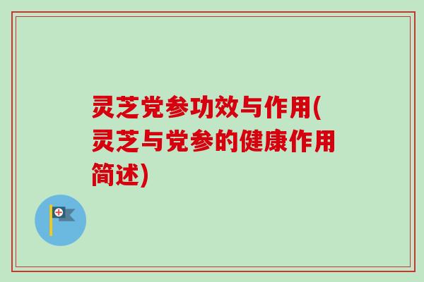 灵芝党参功效与作用(灵芝与党参的健康作用简述)