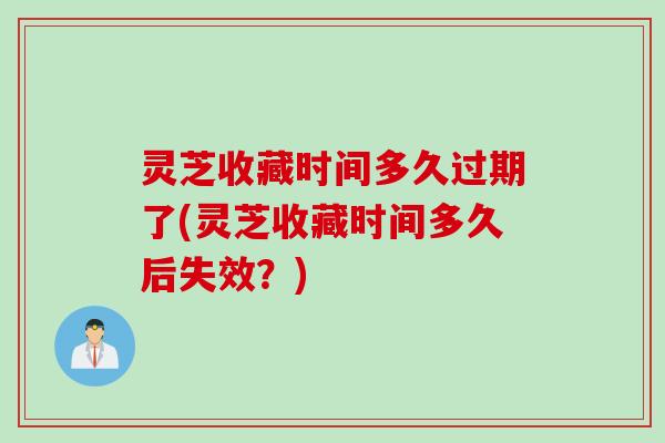 灵芝收藏时间多久过期了(灵芝收藏时间多久后失效？)