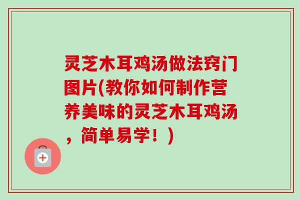 灵芝木耳鸡汤做法窍门图片(教你如何制作营养美味的灵芝木耳鸡汤，简单易学！)