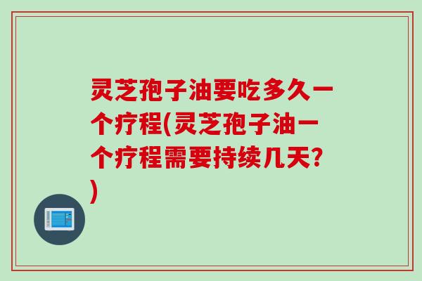 灵芝孢子油要吃多久一个疗程(灵芝孢子油一个疗程需要持续几天？)