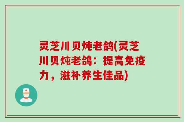 灵芝川贝炖老鸽(灵芝川贝炖老鸽:提高免疫力,滋补养生佳品) 灵芝川贝炖老鸽(灵芝川贝炖老鸽:提高免疫力,滋补养生佳品)