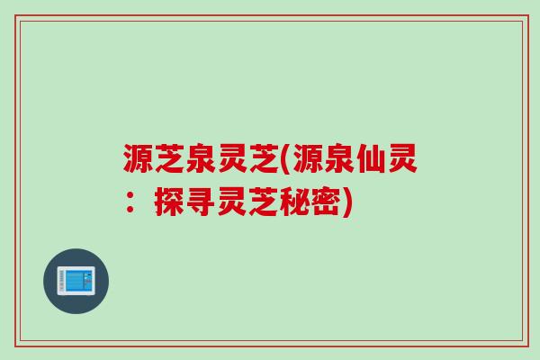 源芝泉灵芝(源泉仙灵：探寻灵芝秘密)