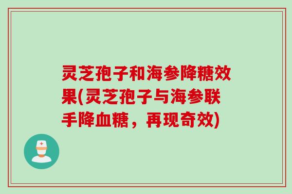 灵芝孢子和海参降糖效果(灵芝孢子与海参联手降血糖，再现奇效)