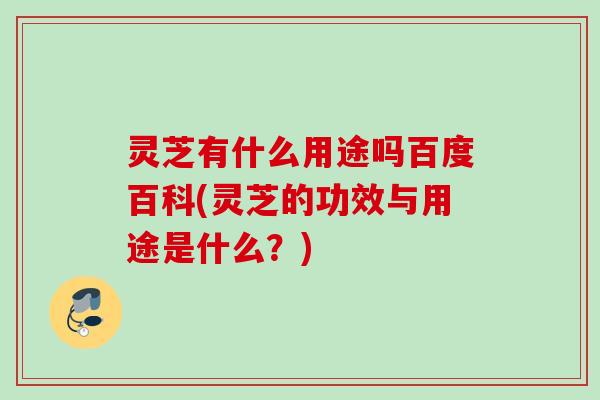 灵芝有什么用途吗百度百科(灵芝的功效与用途是什么？)