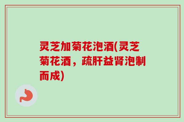 灵芝加菊花泡酒(灵芝菊花酒，疏肝益肾泡制而成)