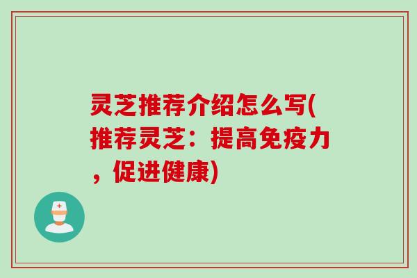 灵芝推荐介绍怎么写(推荐灵芝：提高免疫力，促进健康)
