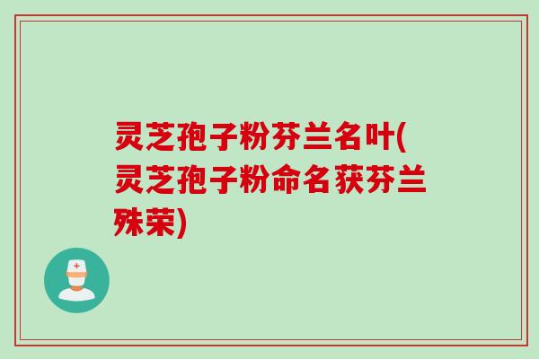 灵芝孢子粉芬兰名叶(灵芝孢子粉命名获芬兰殊荣)