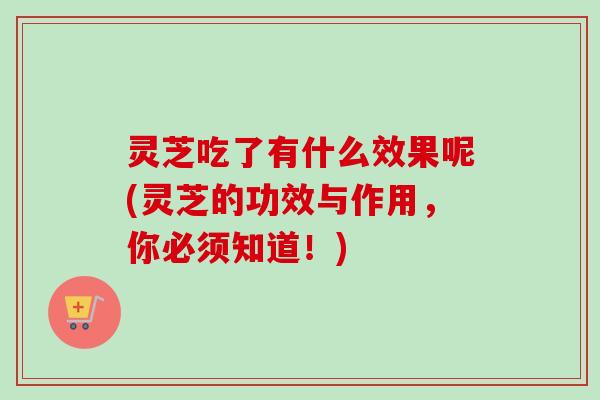 灵芝吃了有什么效果呢(灵芝的功效与作用，你必须知道！)