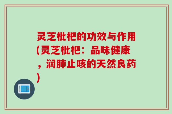 灵芝枇杷的功效与作用(灵芝枇杷：品味健康，润肺止咳的天然良药)