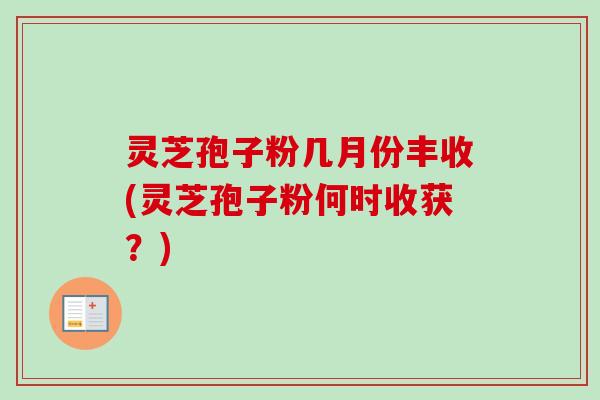 灵芝孢子粉几月份丰收(灵芝孢子粉何时收获？)