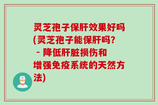 灵芝孢子保肝效果好吗(灵芝孢子能保肝吗？ - 降低肝脏损伤和增强免疫系统的天然方法)