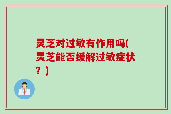 灵芝对过敏有作用吗(灵芝能否缓解过敏症状？)