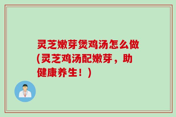 灵芝嫩芽煲鸡汤怎么做(灵芝鸡汤配嫩芽，助健康养生！)