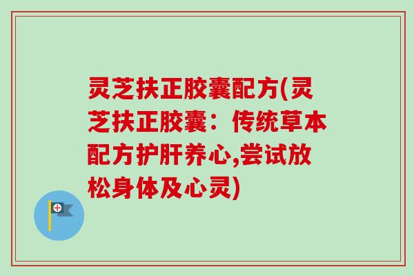 灵芝扶正胶囊配方(灵芝扶正胶囊：传统草本配方护肝养心,尝试放松身体及心灵)