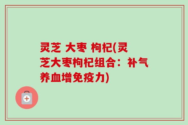灵芝 大枣 枸杞(灵芝大枣枸杞组合：补气养血增免疫力)