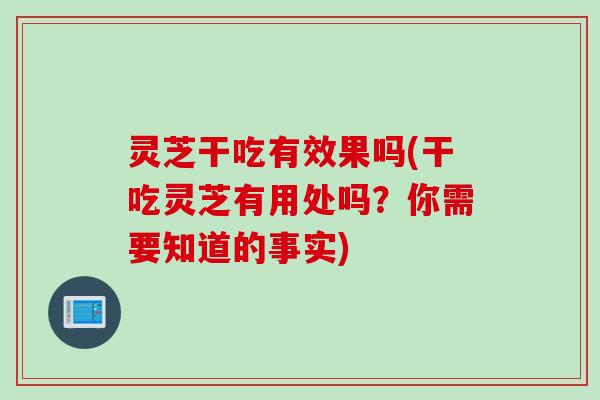 灵芝干吃有效果吗(干吃灵芝有用处吗？你需要知道的事实)