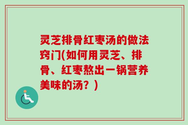 灵芝排骨红枣汤的做法窍门(如何用灵芝、排骨、红枣熬出一锅营养美味的汤？)