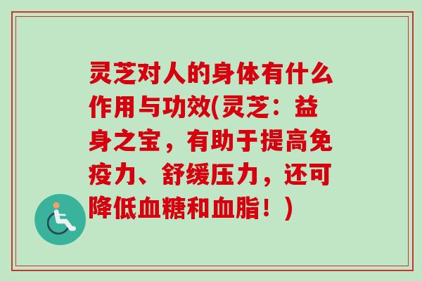 灵芝对人的身体有什么作用与功效(灵芝：益身之宝，有助于提高免疫力、舒缓压力，还可降低血糖和血脂！)