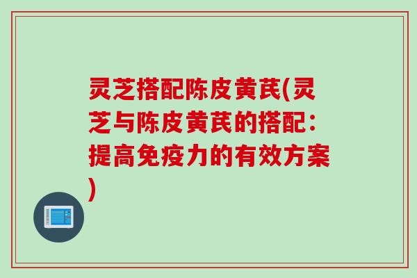 灵芝搭配陈皮黄芪(灵芝与陈皮黄芪的搭配：提高免疫力的有效方案)