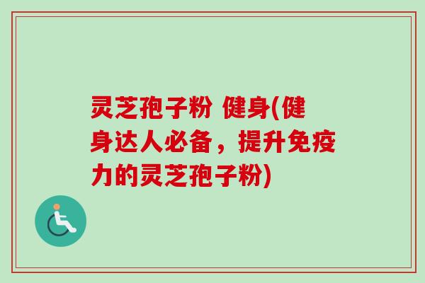 灵芝孢子粉 健身(健身达人必备，提升免疫力的灵芝孢子粉)