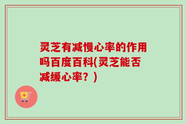 灵芝有减慢心率的作用吗百度百科(灵芝能否减缓心率？)