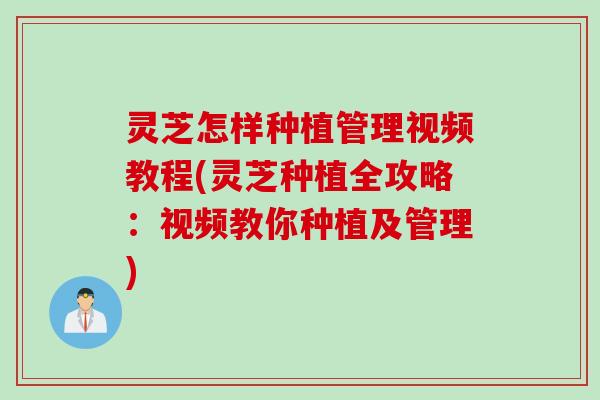 灵芝怎样种植管理视频教程(灵芝种植全攻略：视频教你种植及管理)