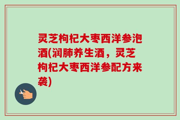 灵芝枸杞大枣西洋参泡酒(润肺养生酒，灵芝枸杞大枣西洋参配方来袭)