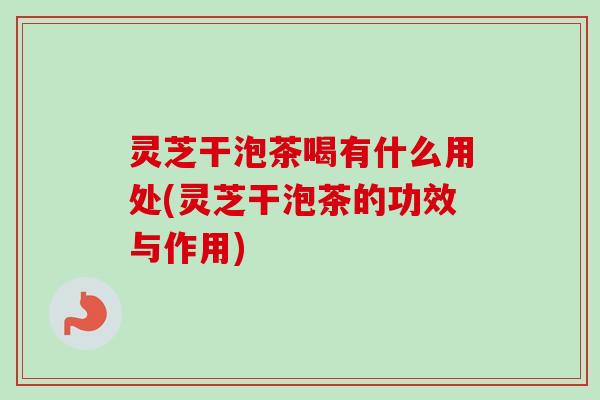 灵芝干泡茶喝有什么用处(灵芝干泡茶的功效与作用)