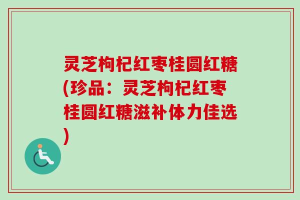 灵芝枸杞红枣桂圆红糖(珍品：灵芝枸杞红枣桂圆红糖滋补体力佳选)
