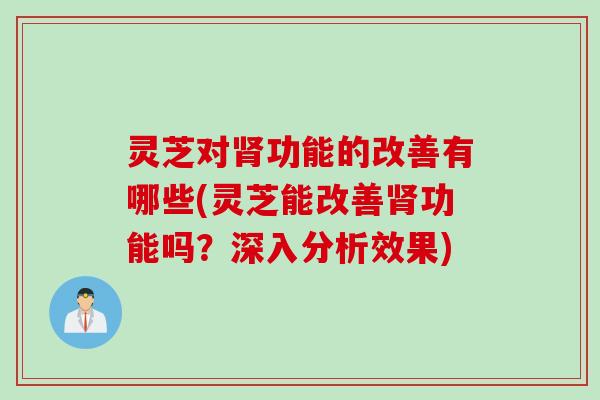 灵芝对肾功能的改善有哪些(灵芝能改善肾功能吗？深入分析效果)
