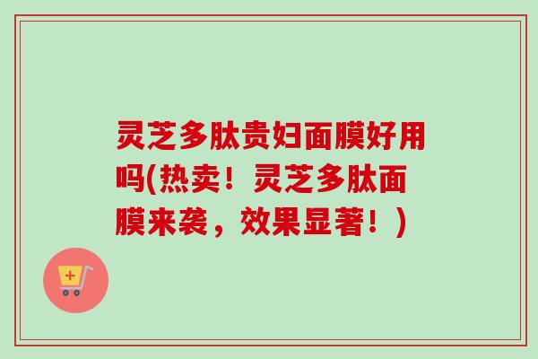 灵芝多肽贵妇面膜好用吗(热卖！灵芝多肽面膜来袭，效果显著！)