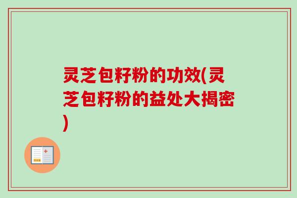 灵芝包籽粉的功效(灵芝包籽粉的益处大揭密)