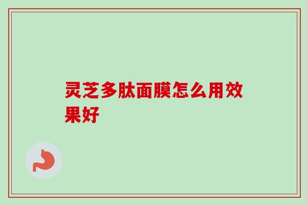 灵芝多肽面膜怎么用效果好 灵芝多肽面膜怎么用效果好
