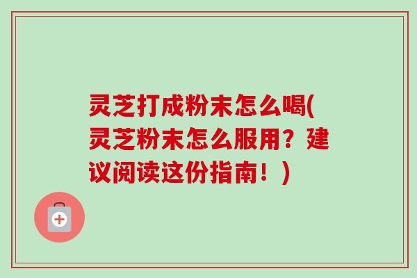 灵芝打成粉末怎么喝(灵芝粉末怎么服用？建议阅读这份指南！)