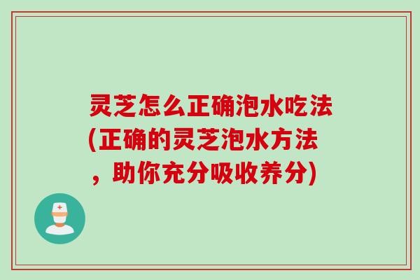 灵芝怎么正确泡水吃法(正确的灵芝泡水方法，助你充分吸收养分)
