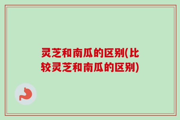 灵芝和南瓜的区别(比较灵芝和南瓜的区别)