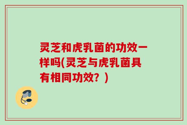 灵芝和虎乳菌的功效一样吗(灵芝与虎乳菌具有相同功效？)