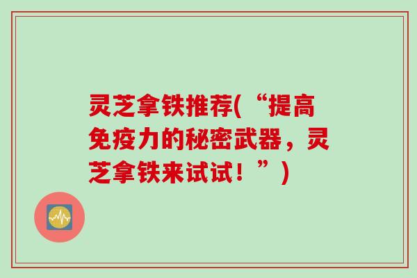 灵芝拿铁推荐(“提高免疫力的秘密武器，灵芝拿铁来试试！”)
