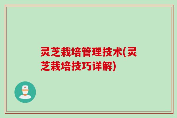 灵芝栽培管理技术(灵芝栽培技巧详解)