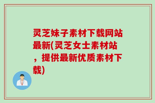 灵芝妹子素材下载网站最新(灵芝女士素材站，提供最新优质素材下载)